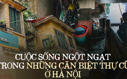 Bên trong những căn biệt thự cũ ở Hà Nội: Có đến 5, 7 hộ gia đình sinh sống chung; tưởng ở "đất vàng" không ngờ ẩm thấp, chật chội