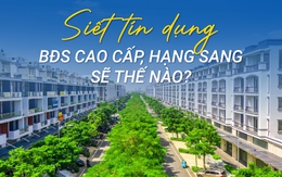 Bất động sản cao cấp, hạng sang liệu thực sự ảnh hưởng khi siết tín dụng?