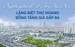 Người giàu đổ về khu Tây Hà Nội, làng biệt thự hoang bỗng tăng giá gấp ba