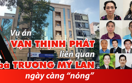 Vụ án Vạn Thịnh Phát liên quan bà Trương Mỹ Lan ngày càng nóng