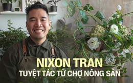 Nixon Tran - Nghệ nhân cắm hoa Việt kiều về nước và phát triển nghệ thuật “chơi hoa cùng rau muống, vú sữa,…” nhờ một lần đi chợ