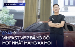 [Trên Ghế 45] Cha đẻ VinFast VF 7 bằng gỗ: Chi phí hết 100 triệu nhưng không đắt bằng chất xám và công sức 12 tiếng/ngày trong hơn 2 tháng