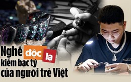 Nghề độc lạ kiếm bạc tỷ của người trẻ Việt