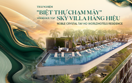 Trải nghiệm "BIỆT THỰ CHẠM MÂY" với bộ sưu tập Sky Villa hàng hiệu Noble Crystal Tay Ho WorldHotels Residence