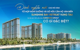 Sunshine Bay Retreat Vung Tau - Định nghĩa mới cho mô hình tổ hợp nghỉ dưỡng và sở hữu căn hộ ven biển: Dự án quy mô lớn của Sunshine Group có gì đặc biệt?
