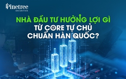 Nhà đầu tư hưởng lợi gì từ core tự chủ chuẩn Hàn Quốc?