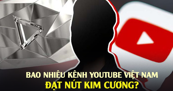 Có bao nhiêu kênh YouTube Việt Nam đạt nút Kim cương? Con số tăng nhanh bất ngờ chỉ sau 1 năm