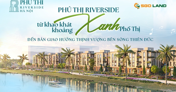 Phú Thị Riverside: Từ khao khát khoảng xanh phố thị đến bản giao hưởng thịnh vượng bên dòng Thiên Đức