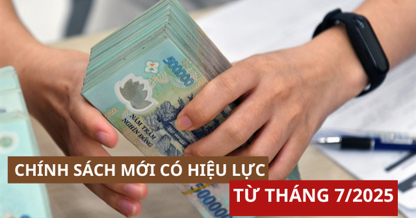 Hàng loạt chính sách quan trọng chính thức có hiệu lực từ tháng 7/2025