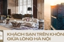 Khách sạn “trên không” tại Hà Nội: Trải nghiệm đa giác quan với tiêu chuẩn 5* cùng góc nhìn “triệu đô” không nơi nào có